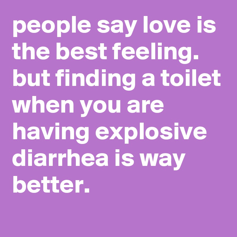 people say love is the best feeling. but finding a toilet when you are having explosive diarrhea is way better.