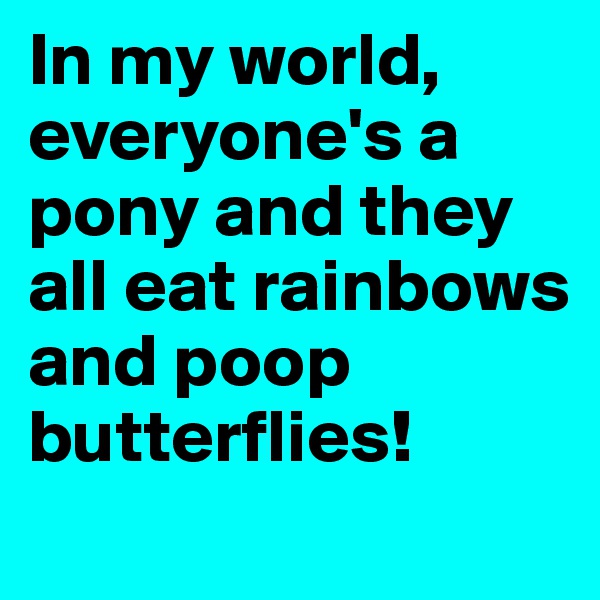 In my world, everyone's a pony and they all eat rainbows and poop butterflies!
