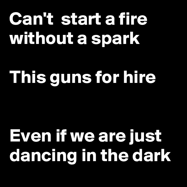 Can't  start a fire without a spark

This guns for hire


Even if we are just dancing in the dark