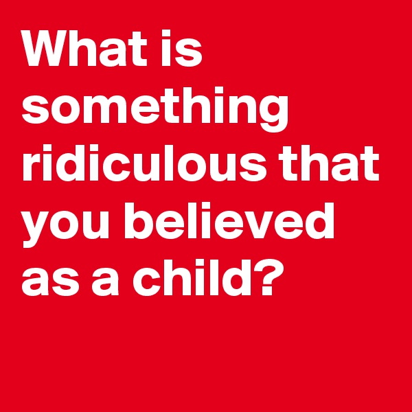 What is something ridiculous that you believed as a child?
