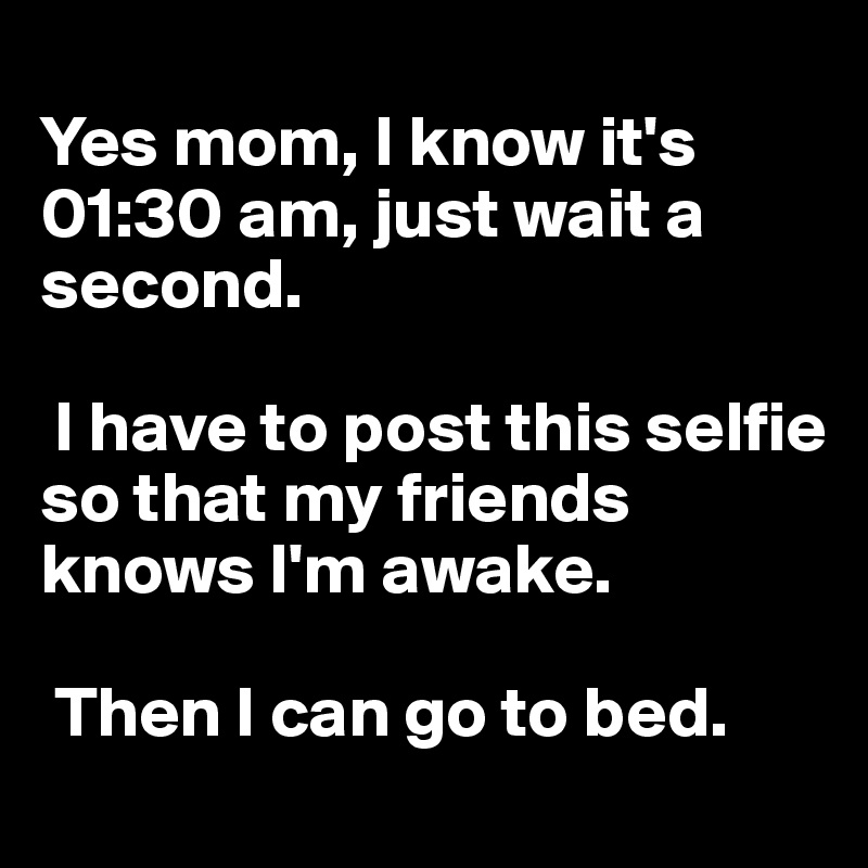 
Yes mom, I know it's 01:30 am, just wait a second.

 I have to post this selfie so that my friends knows I'm awake.

 Then I can go to bed.