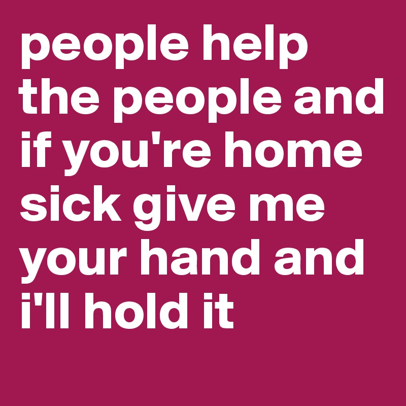 people help the people and if you're home sick give me your hand and i'll hold it 