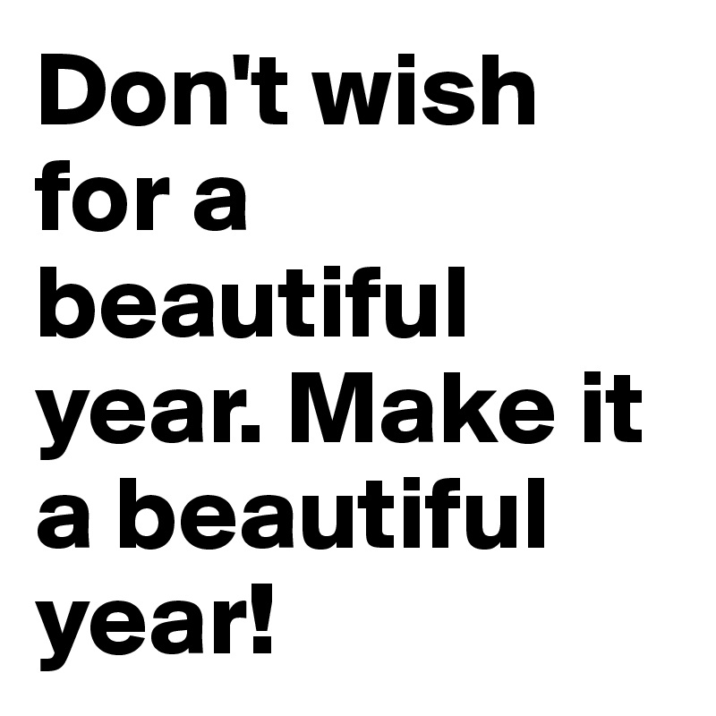 Don't wish for a beautiful year. Make it a beautiful year!