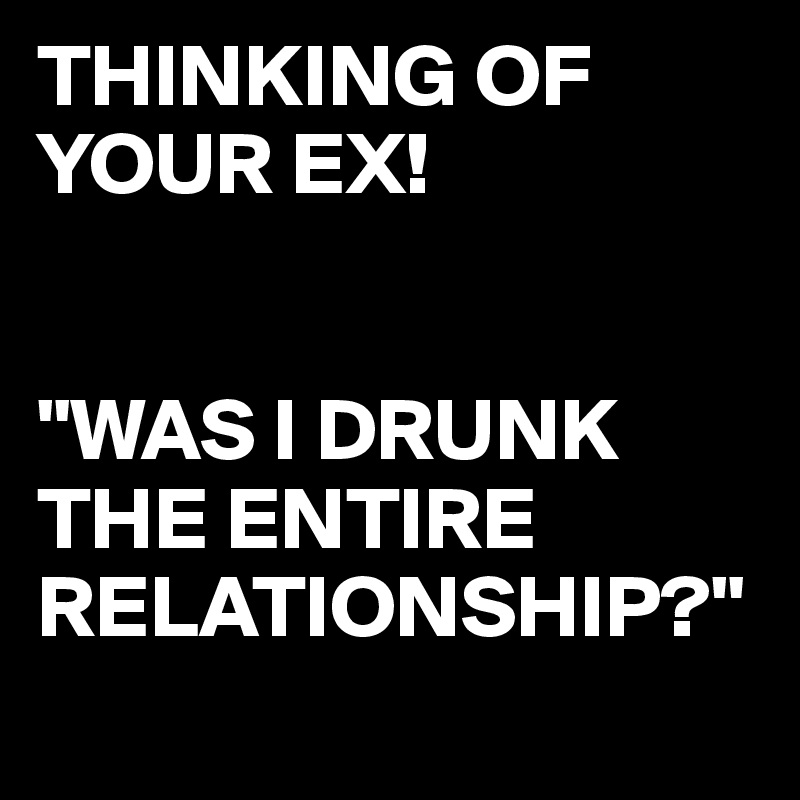 THINKING OF YOUR EX!


"WAS I DRUNK THE ENTIRE RELATIONSHIP?"
