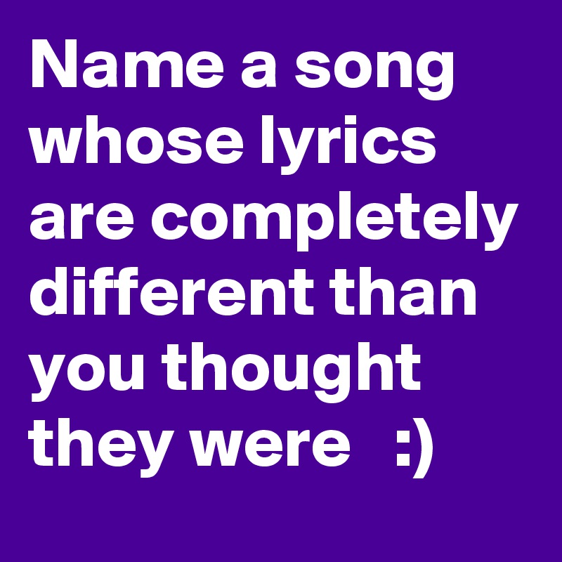 Name a song whose lyrics are completely different than you thought they were   :)