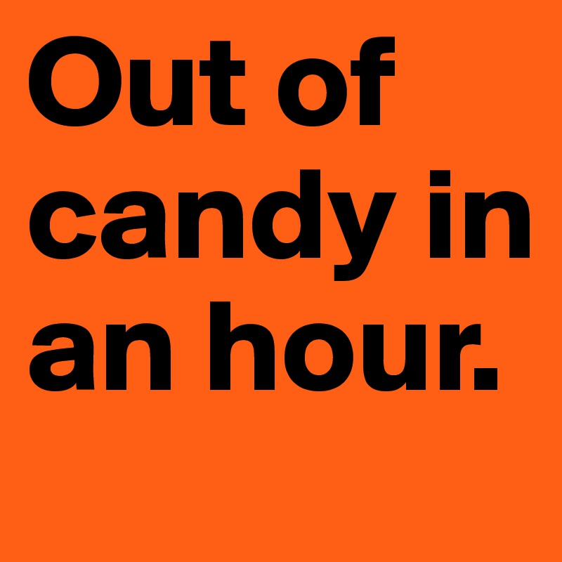 Out of candy in an hour. 