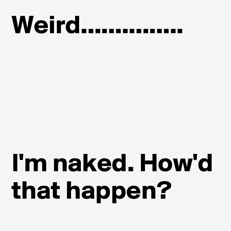 Weird...............




I'm naked. How'd that happen?