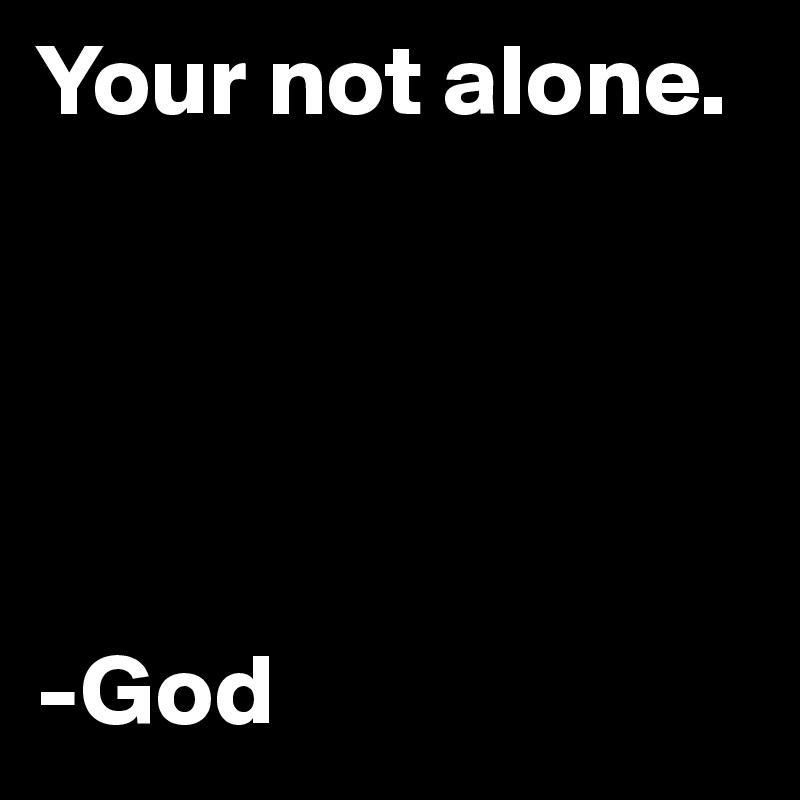 Your not alone.      





-God