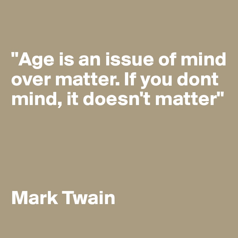 

"Age is an issue of mind over matter. If you dont mind, it doesn't matter"




Mark Twain                          