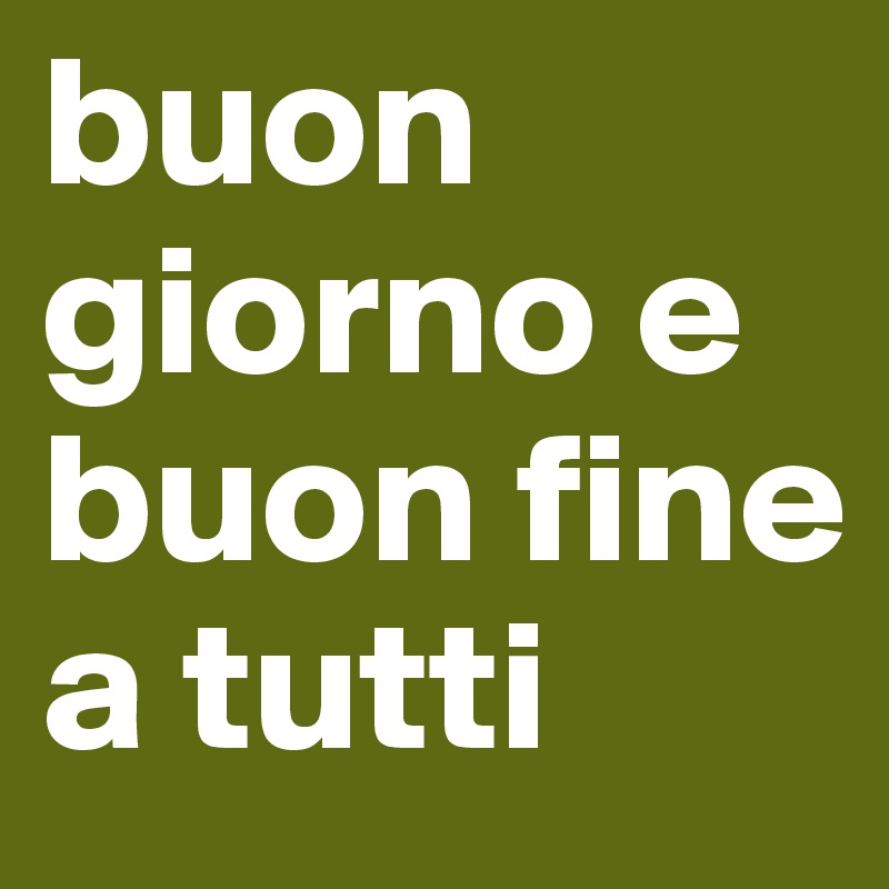 buon giorno e buon fine a tutti