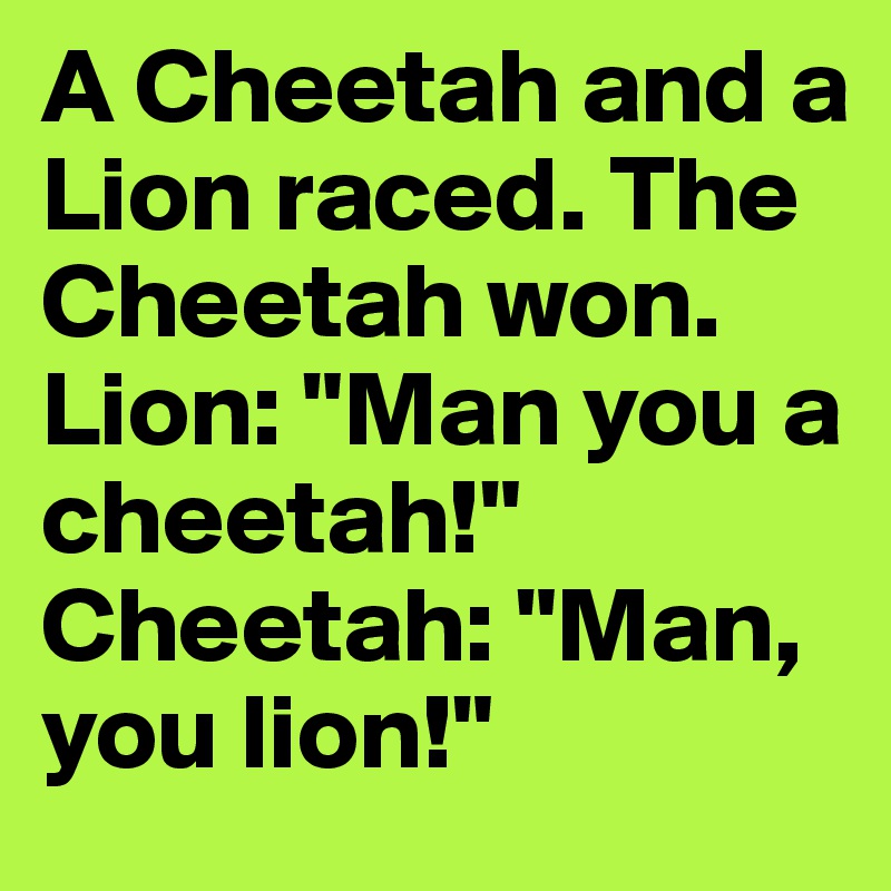 A Cheetah and a Lion raced. The Cheetah won. 
Lion: "Man you a cheetah!" Cheetah: "Man, you lion!"