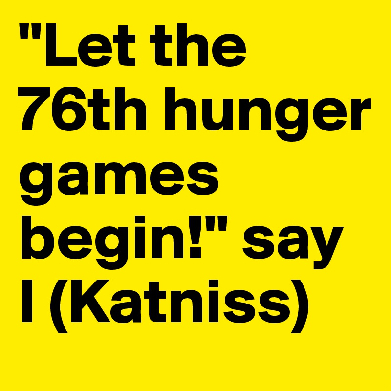 "Let the 76th hunger games begin!" say I (Katniss)