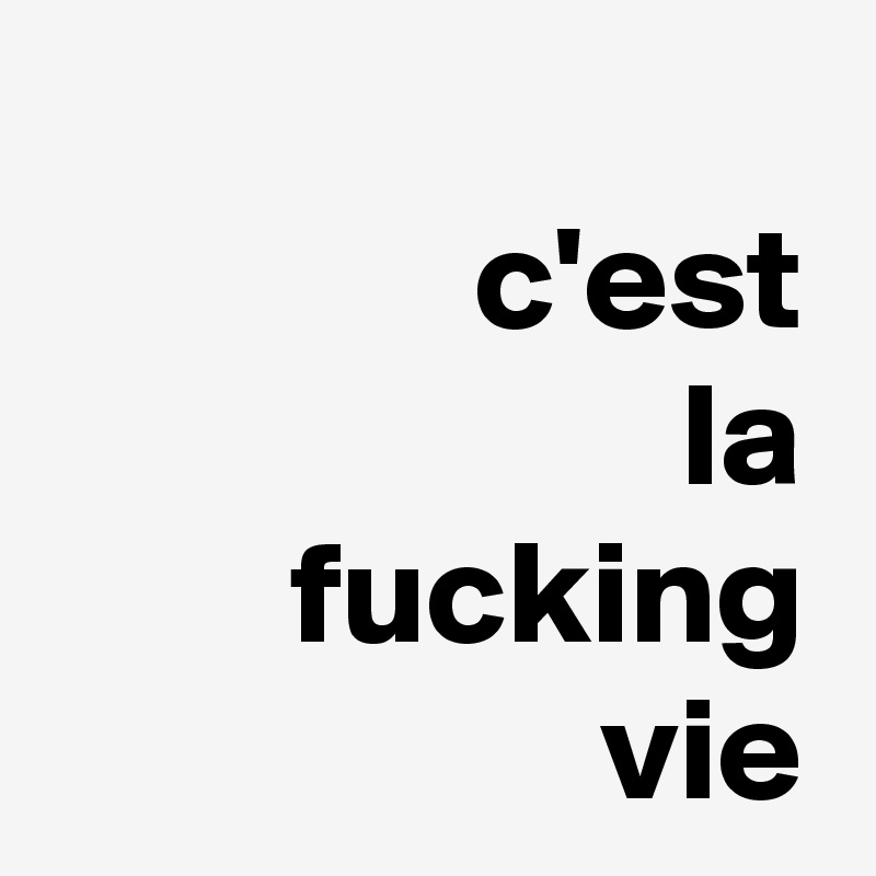 
c'est
la
fucking
vie