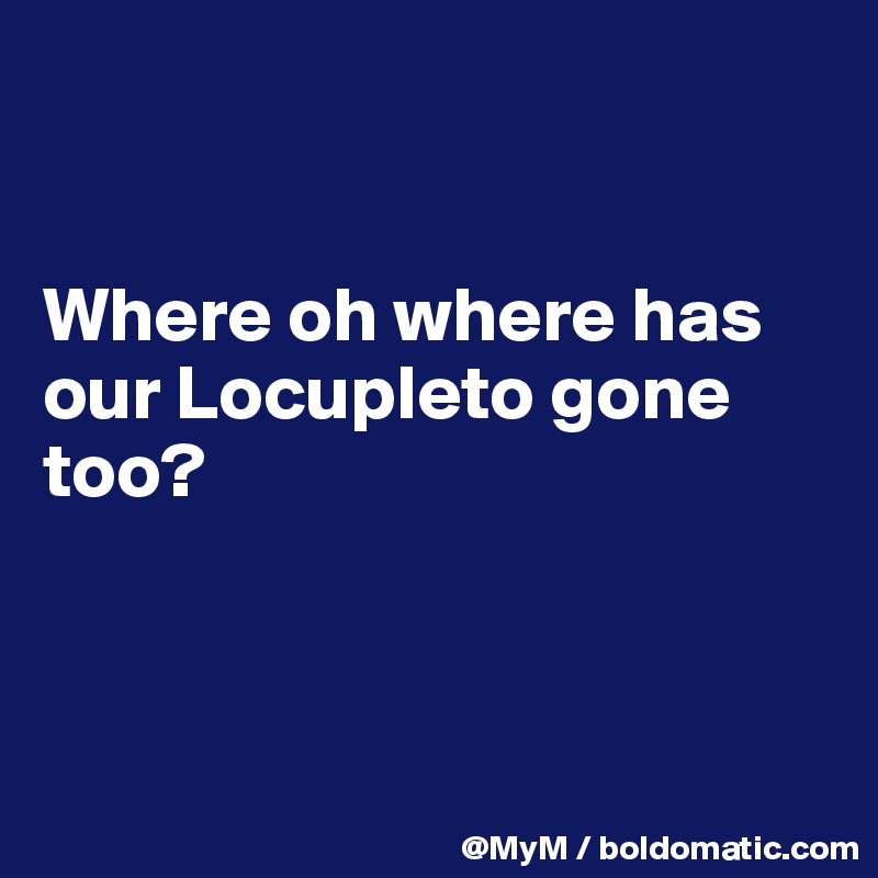 


Where oh where has our Locupleto gone too?



