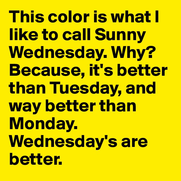 This color is what I like to call Sunny Wednesday. Why? Because, it's better than Tuesday, and way better than Monday. Wednesday's are better.