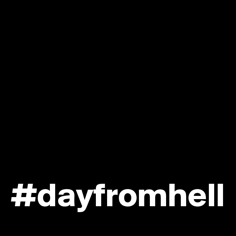 




#dayfromhell