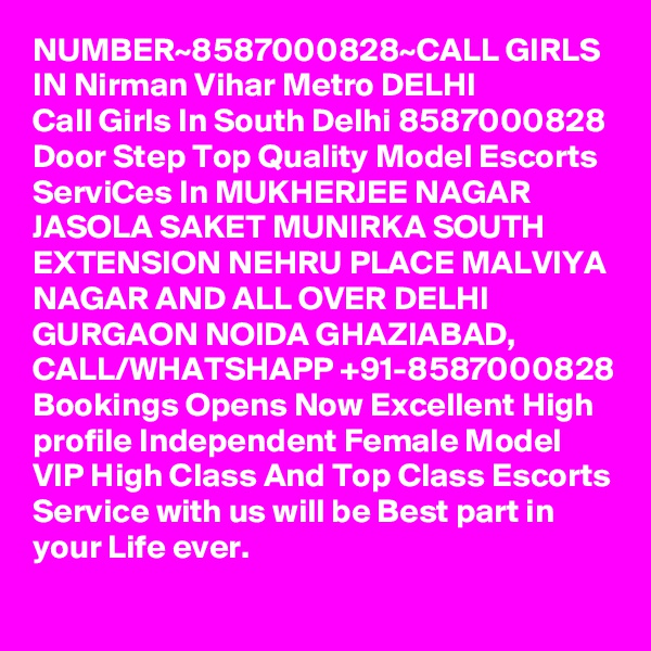 NUMBER~8587000828~CALL GIRLS IN Nirman Vihar Metro DELHI
Call Girls In South Delhi 8587000828 Door Step Top Quality Model Escorts ServiCes In MUKHERJEE NAGAR JASOLA SAKET MUNIRKA SOUTH EXTENSION NEHRU PLACE MALVIYA NAGAR AND ALL OVER DELHI GURGAON NOIDA GHAZIABAD,
CALL/WHATSHAPP +91-8587000828 Bookings Opens Now Excellent High profile Independent Female Model VIP High Class And Top Class Escorts Service with us will be Best part in your Life ever.
