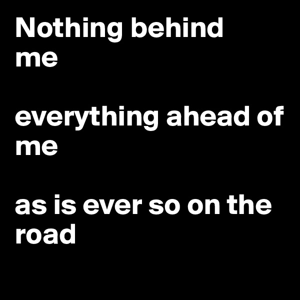 Nothing behind        me

everything ahead of me

as is ever so on the road
