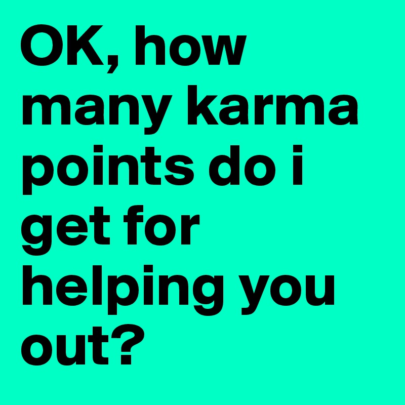 OK, how many karma points do i get for helping you out?