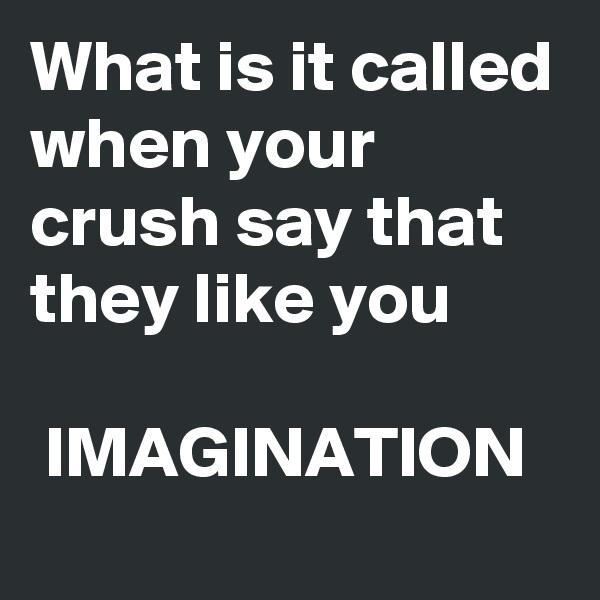What is it called when your crush say that they like you

 IMAGINATION 