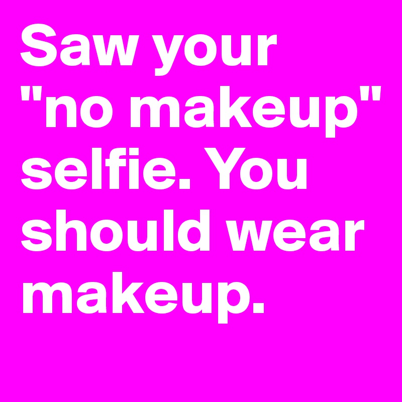 Saw your "no makeup" selfie. You should wear makeup.