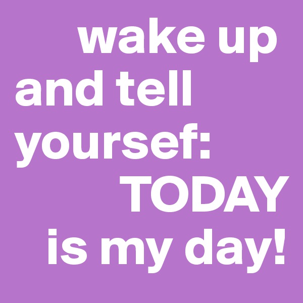       wake up          and tell         yoursef: 
          TODAY
   is my day!