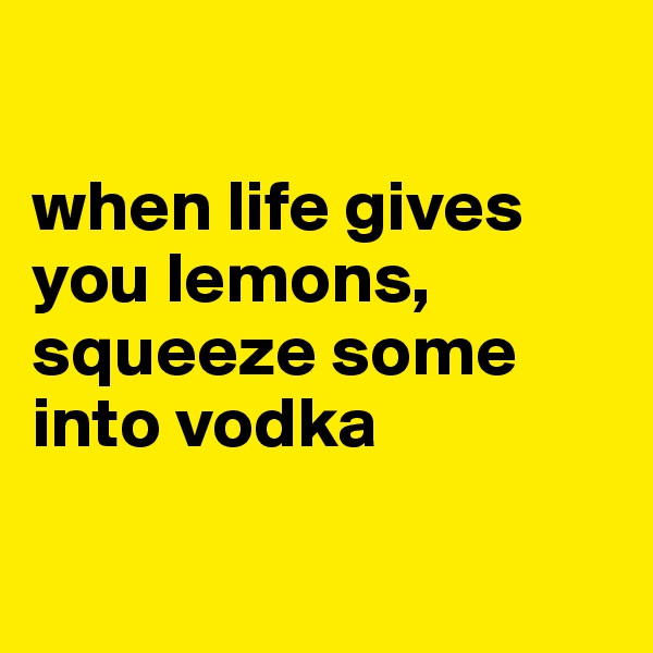 

when life gives you lemons, squeeze some into vodka 

