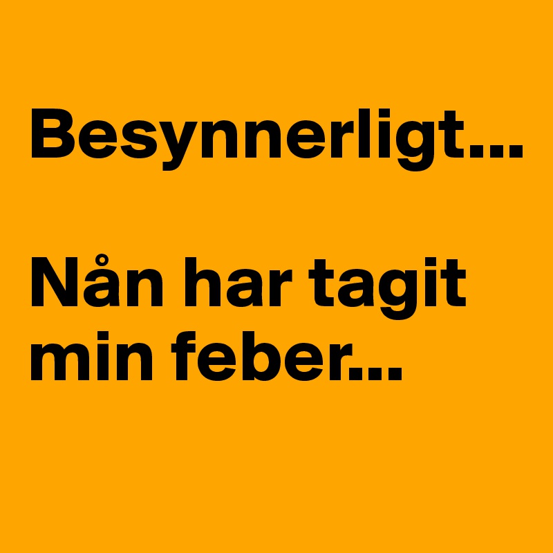 
Besynnerligt...

Nån har tagit min feber...
