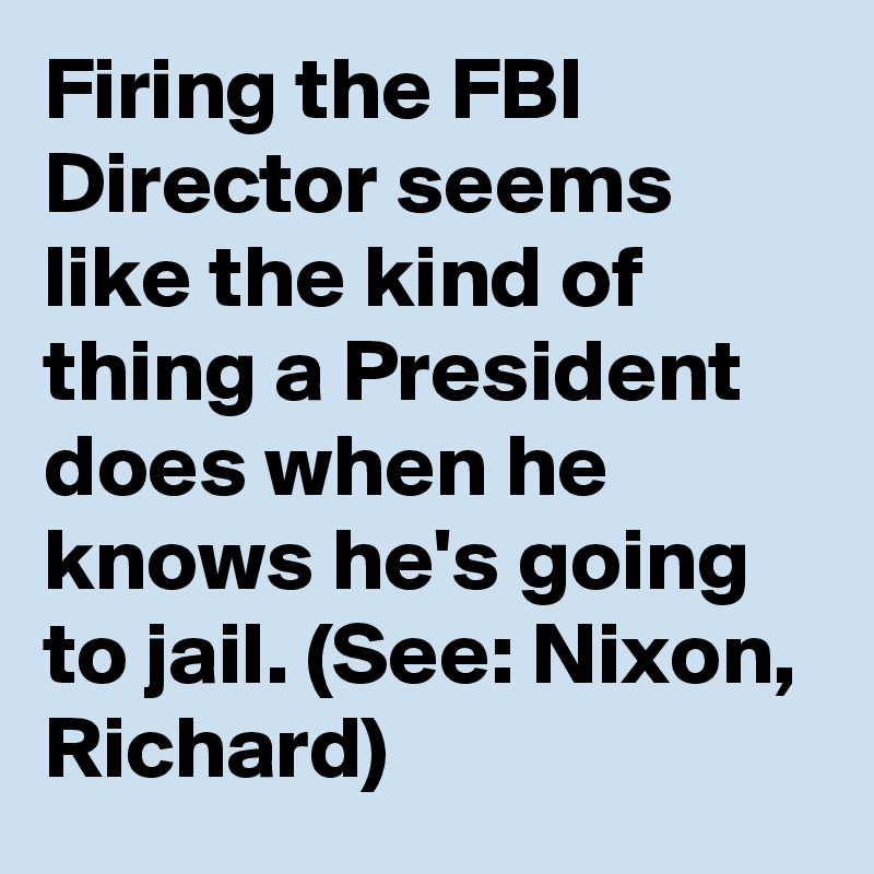 Firing the FBI Director seems like the kind of thing a President does when he knows he's going to jail. (See: Nixon, Richard)