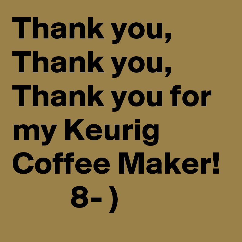 Thank you, Thank you, Thank you for my Keurig Coffee Maker!
         8- )