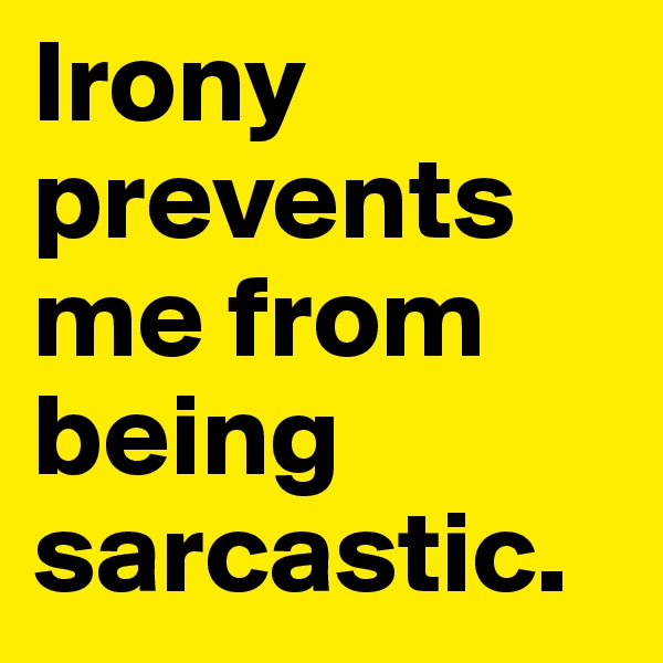 Irony prevents me from being sarcastic.