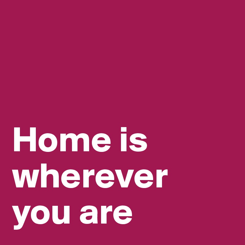 


Home is
wherever you are
