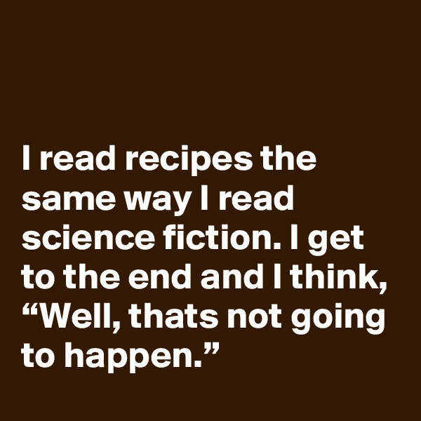 


I read recipes the same way I read science fiction. I get to the end and I think, “Well, thats not going to happen.”