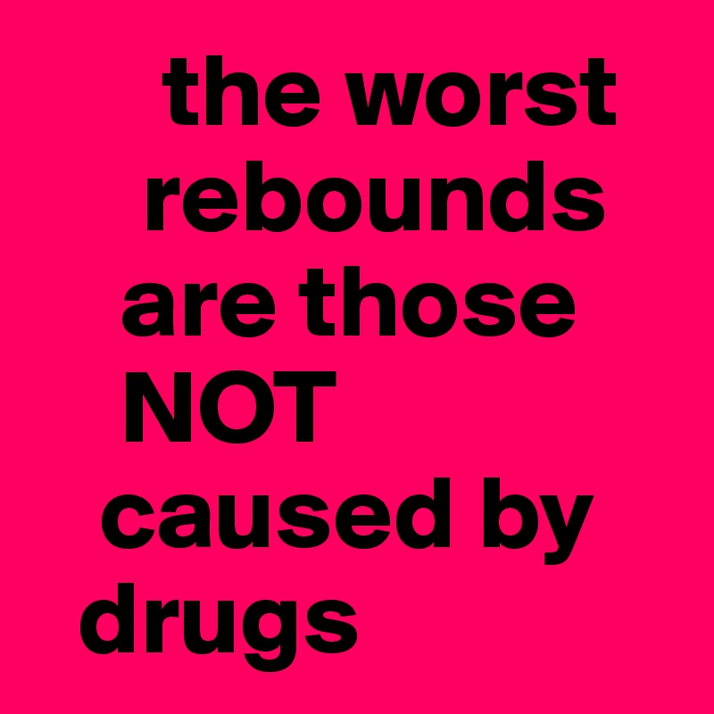       the worst     
     rebounds 
    are those    
    NOT 
   caused by 
  drugs