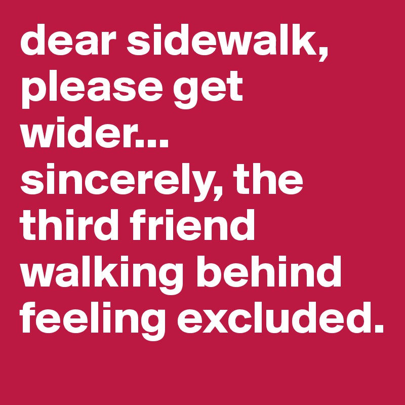 dear sidewalk, please get wider...
sincerely, the third friend walking behind feeling excluded.