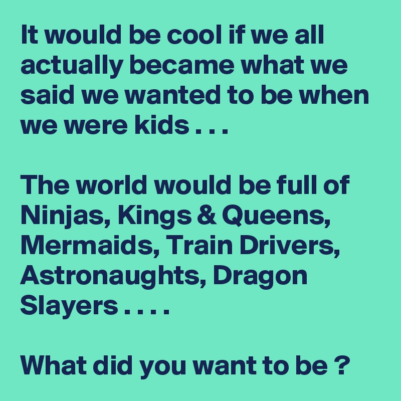 It would be cool if we all actually became what we said we wanted to be when we were kids . . .

The world would be full of Ninjas, Kings & Queens, Mermaids, Train Drivers, Astronaughts, Dragon Slayers . . . .

What did you want to be ?