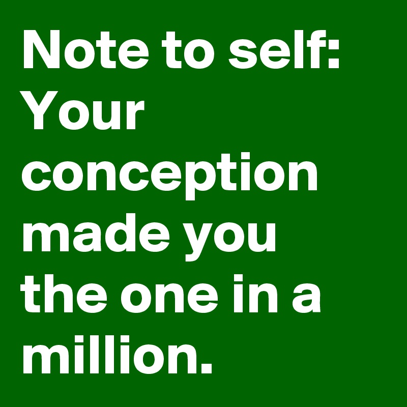Note to self: 
Your conception made you the one in a million.