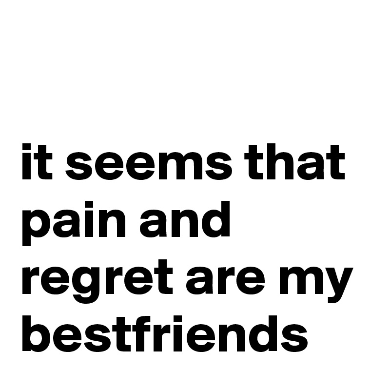 

it seems that pain and regret are my bestfriends