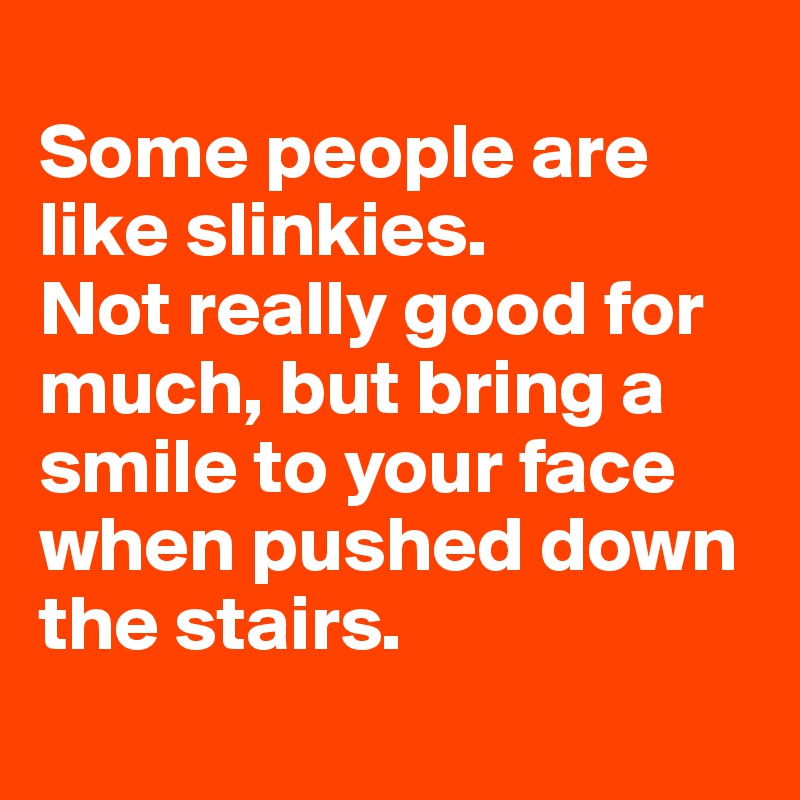 
Some people are like slinkies.
Not really good for much, but bring a smile to your face when pushed down the stairs.
