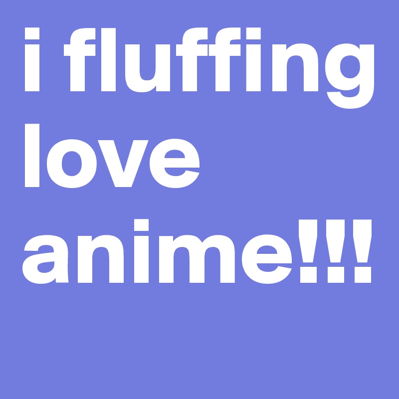 i fluffing love anime!!!