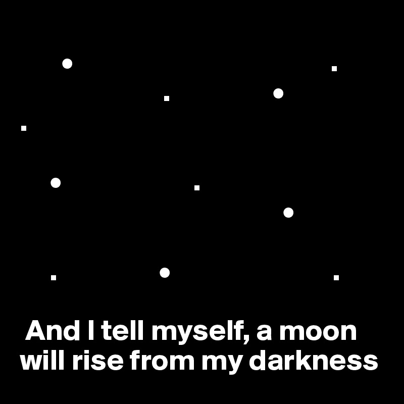 
       •                                           .
                        .                 •
.
     
     •                      .
                                            •

     .                 •                           .

 And I tell myself, a moon will rise from my darkness