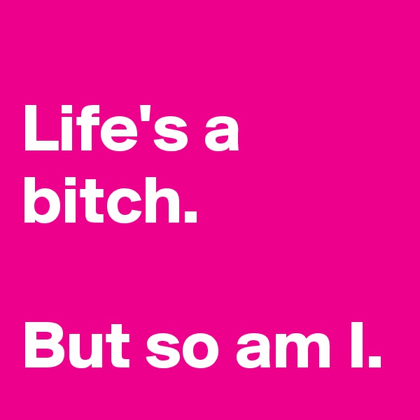 
Life's a bitch.
                      
But so am I.