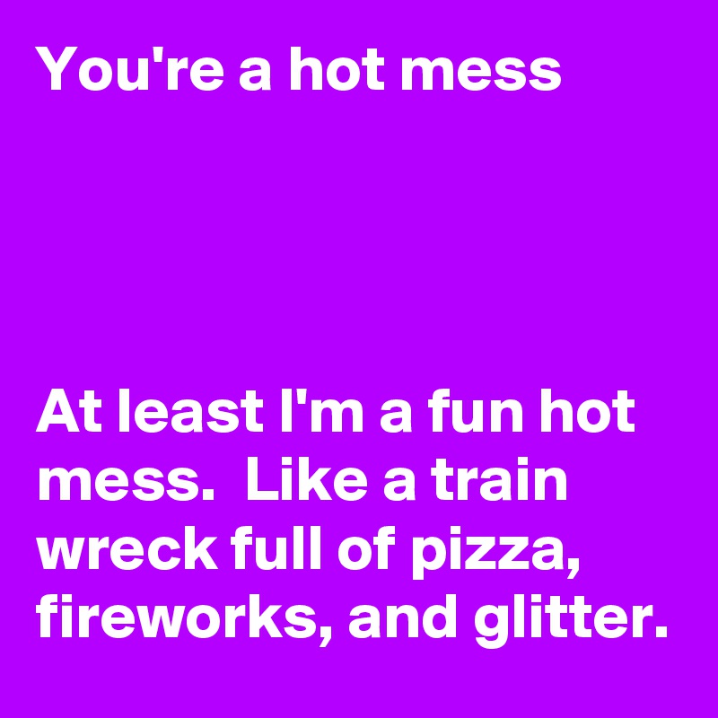 You're a hot mess




At least I'm a fun hot mess.  Like a train wreck full of pizza, fireworks, and glitter. 