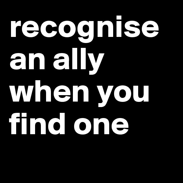 recognise an ally when you find one
