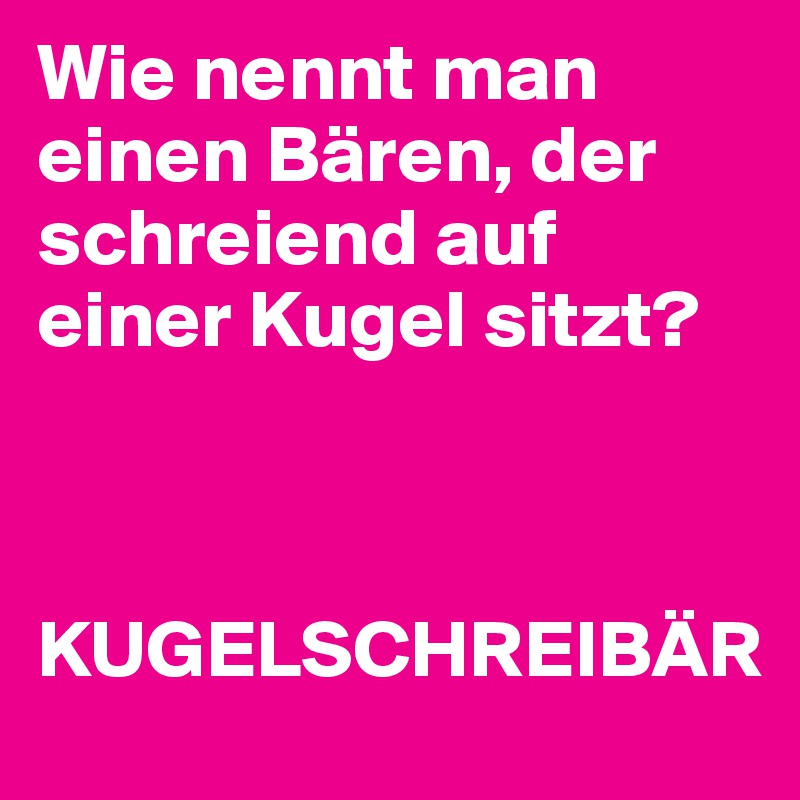 Wie nennt man einen Bären, der schreiend auf einer Kugel sitzt? 



KUGELSCHREIBÄR