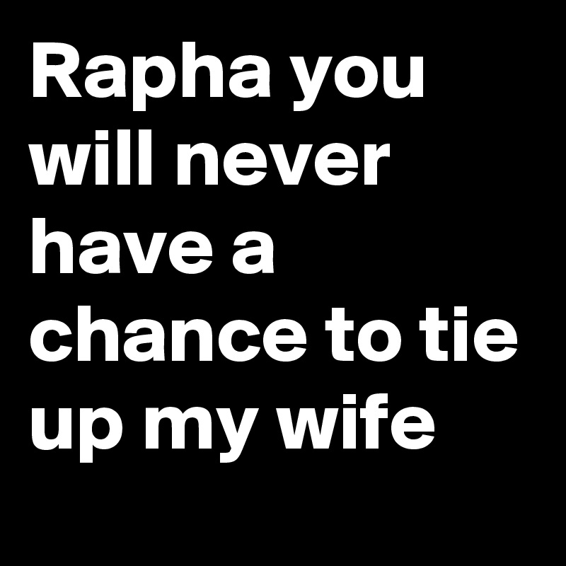 Rapha you will never have a chance to tie up my wife image