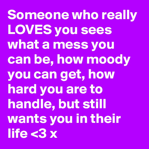 Someone who really LOVES you sees what a mess you can be, how moody you can get, how hard you are to handle, but still wants you in their life <3 x