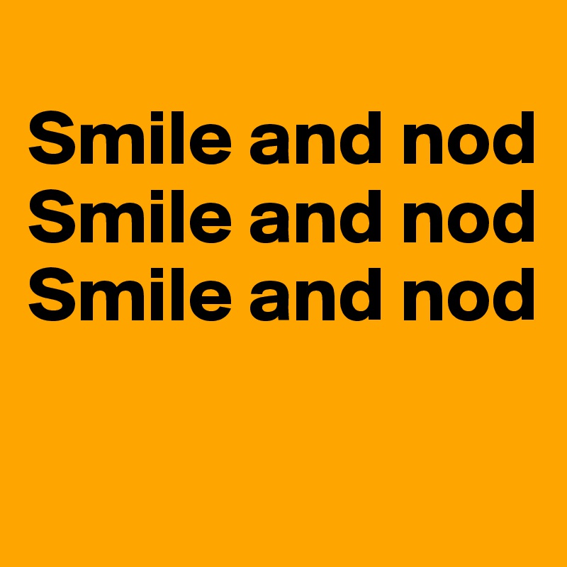 
Smile and nod
Smile and nod
Smile and nod