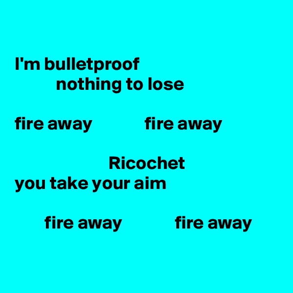

I'm bulletproof
           nothing to lose

fire away              fire away

                         Ricochet
you take your aim

        fire away              fire away

