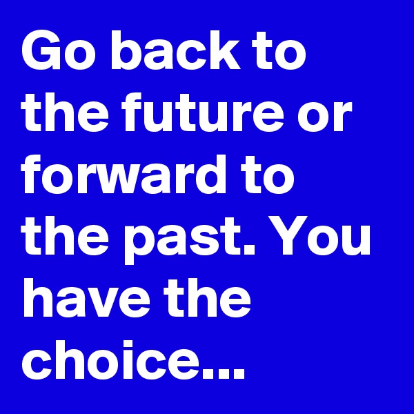 Go back to the future or forward to the past. You have the choice...